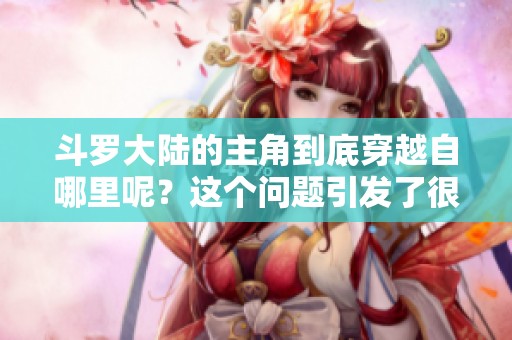 斗罗大陆的主角到底穿越自哪里呢？这个问题引发了很多人的好奇和讨论。