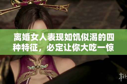 离婚女人表现如饥似渴的四种特征，必定让你大吃一惊