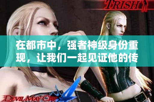 在都市中，强者神级身份重现，让我们一起见证他的传奇历程
