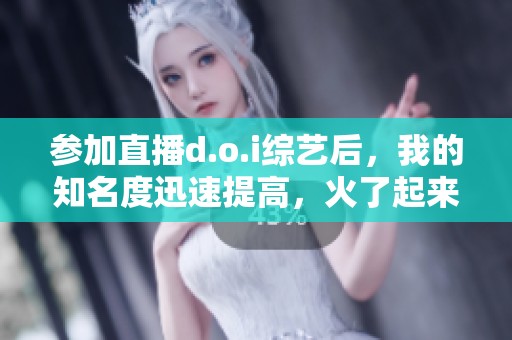 参加直播d.o.i综艺后，我的知名度迅速提高，火了起来