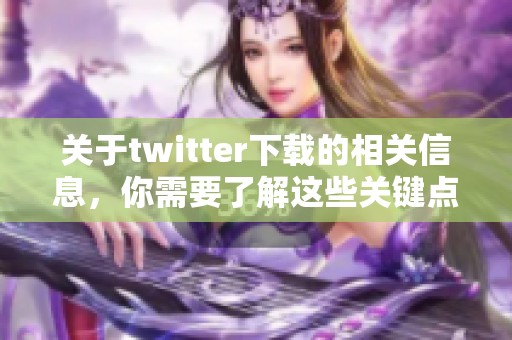 关于twitter下载的相关信息，你需要了解这些关键点和步骤。