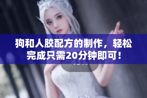 狗和人胶配方的制作，轻松完成只需20分钟即可！