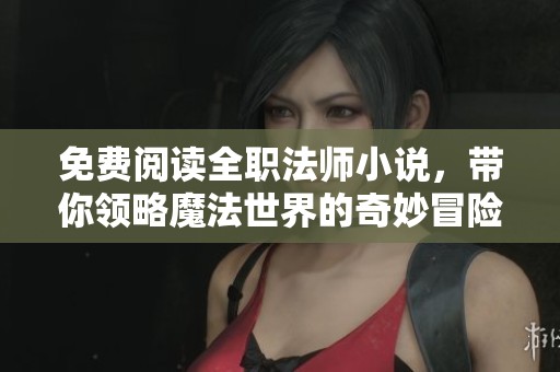免费阅读全职法师小说，带你领略魔法世界的奇妙冒险与精彩故事