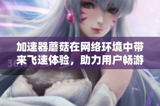 加速器蘑菇在网络环境中带来飞速体验，助力用户畅游网络无阻碍
