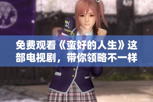 免费观看《蛮好的人生》这部电视剧，带你领略不一样的人生哲学