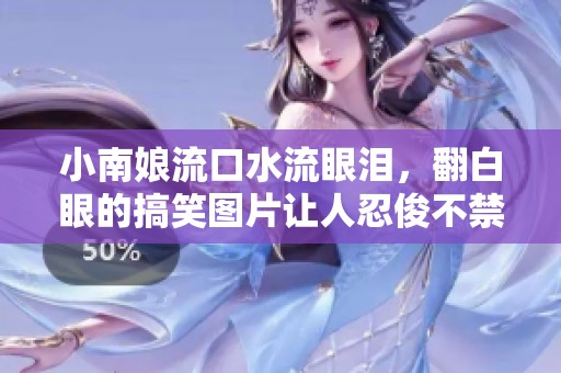 小南娘流口水流眼泪，翻白眼的搞笑图片让人忍俊不禁