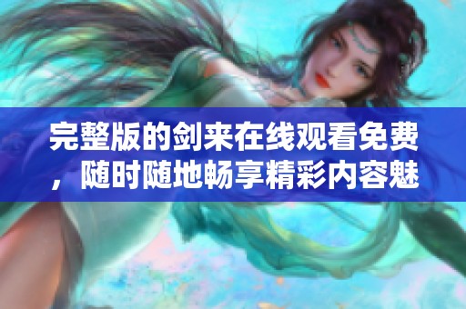 完整版的剑来在线观看免费，随时随地畅享精彩内容魅力！