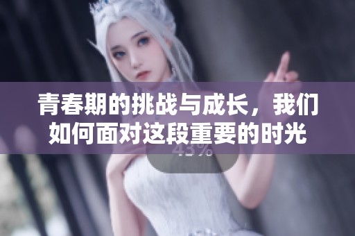 青春期的挑战与成长，我们如何面对这段重要的时光