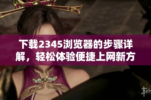 下载2345浏览器的步骤详解，轻松体验便捷上网新方式