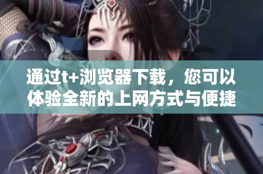 通过t+浏览器下载，您可以体验全新的上网方式与便捷服务