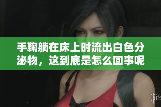 手鞠躺在床上时流出白色分泌物，这到底是怎么回事呢