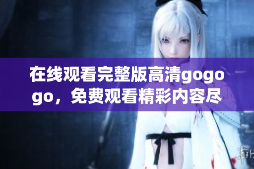 在线观看完整版高清gogogo，免费观看精彩内容尽在此处