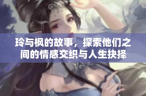 玲与枫的故事，探索他们之间的情感交织与人生抉择