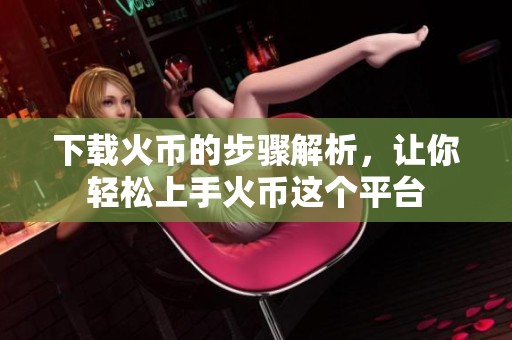 下载火币的步骤解析，让你轻松上手火币这个平台