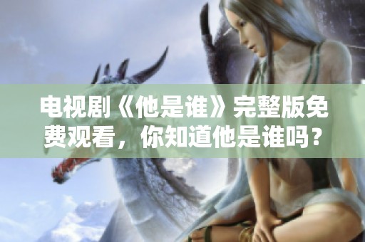 电视剧《他是谁》完整版免费观看，你知道他是谁吗？