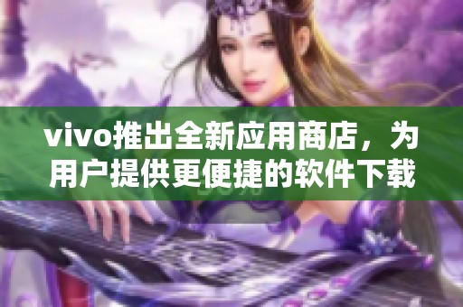 vivo推出全新应用商店，为用户提供更便捷的软件下载服务