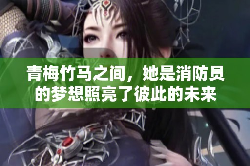 青梅竹马之间，她是消防员的梦想照亮了彼此的未来