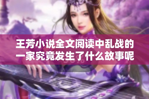 王芳小说全文阅读中乱战的一家究竟发生了什么故事呢？请大家来一起看看吧！