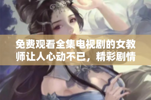 免费观看全集电视剧的女教师让人心动不已，精彩剧情不容错过