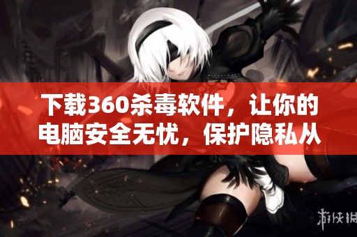 下载360杀毒软件，让你的电脑安全无忧，保护隐私从此开始