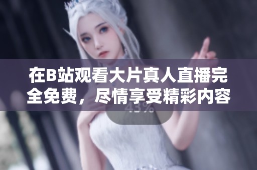 在B站观看大片真人直播完全免费，尽情享受精彩内容的最佳选择