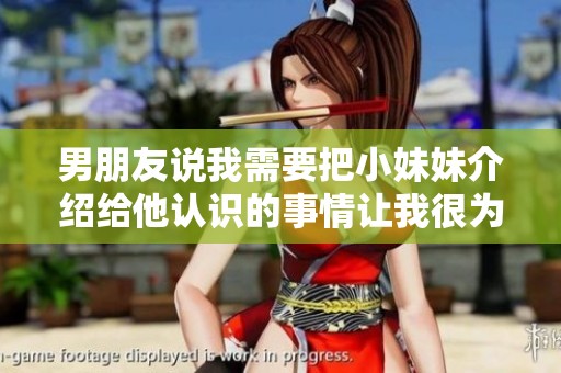 男朋友说我需要把小妹妹介绍给他认识的事情让我很为难