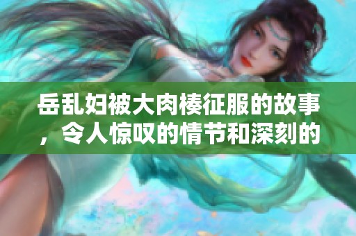 岳乱妇被大肉楱征服的故事，令人惊叹的情节和深刻的情感交织在一起