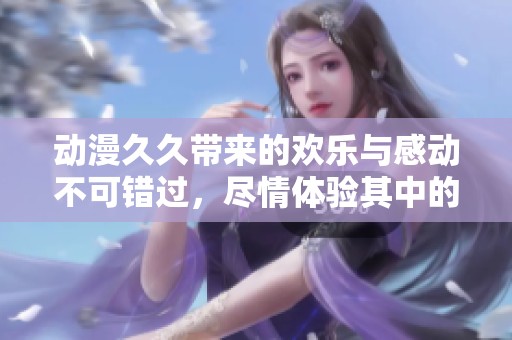 动漫**带来的欢乐与感动不可错过，尽情体验其中的魅力与精彩