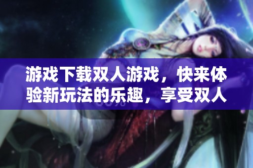 游戏下载双人游戏，快来体验新玩法的乐趣，享受双人协作的精彩！