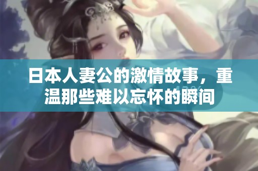 日本人妻公的激情故事，重温那些难以忘怀的瞬间