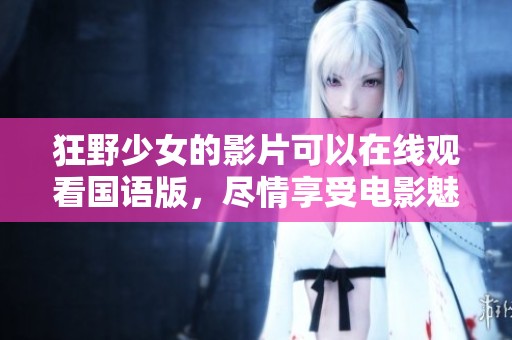 狂野少女的影片可以在线观看国语版，尽情享受电影魅力吧