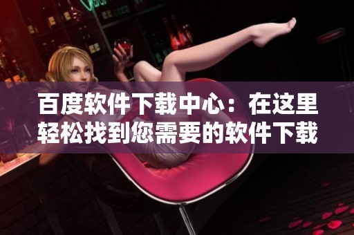 百度软件下载中心：在这里轻松找到您需要的软件下载服务与资源