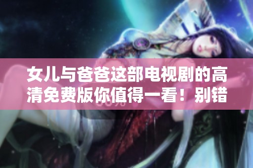 女儿与爸爸这部电视剧的高清免费版你值得一看！别错过精彩剧情！