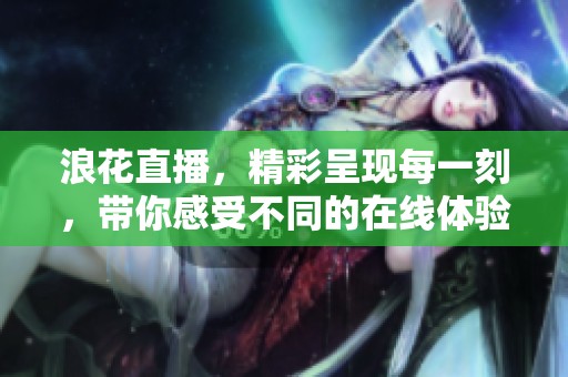 浪花直播，精彩呈现每一刻，带你感受不同的在线体验与互动乐趣！