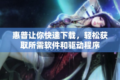 惠普让你快速下载，轻松获取所需软件和驱动程序