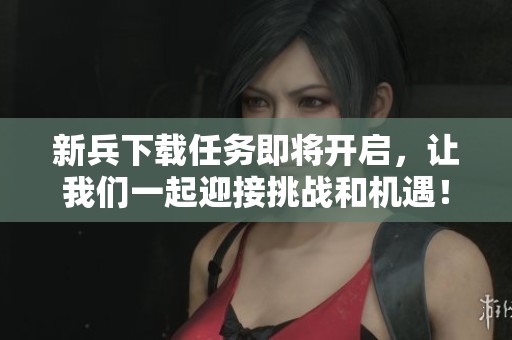 新兵下载任务即将开启，让我们一起迎接挑战和机遇！