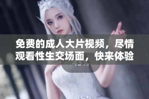 免费的**大片视频，尽情观看性生交场面，快来体验吧