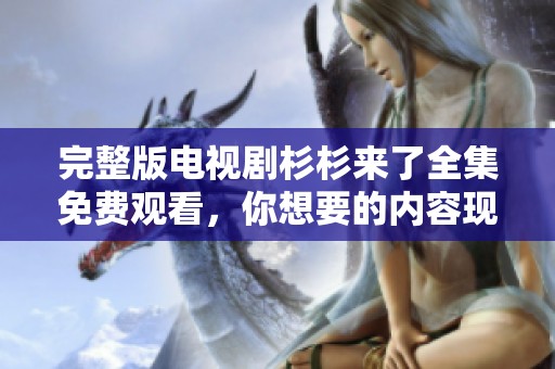 完整版电视剧杉杉来了全集免费观看，你想要的内容现在可以轻松获取了