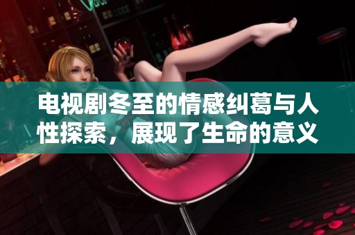 电视剧冬至的情感纠葛与人性探索，展现了生命的意义与转折