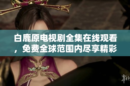 白鹿原电视剧全集在线观看，免费全球范围内尽享精彩内容