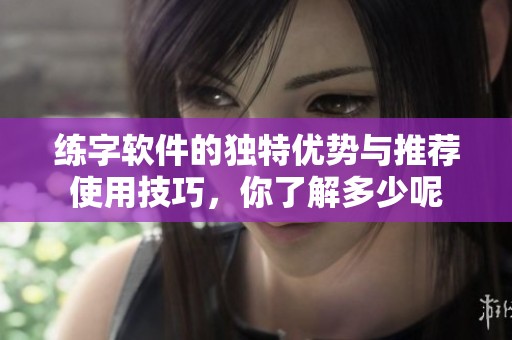 练字软件的独特优势与推荐使用技巧，你了解多少呢
