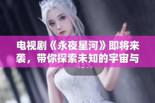 电视剧《永夜星河》即将来袭，带你探索未知的宇宙与人心之旅