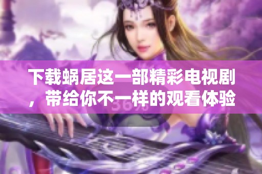 下载蜗居这一部精彩电视剧，带给你不一样的观看体验，快来获取吧