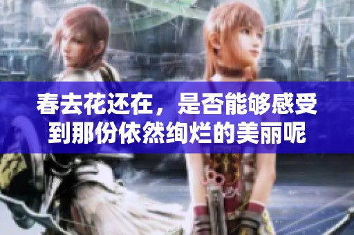 春去花还在，是否能够感受到那份依然绚烂的美丽呢