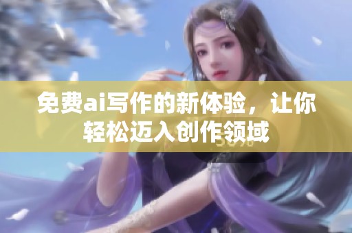 免费ai写作的新体验，让你轻松迈入创作领域