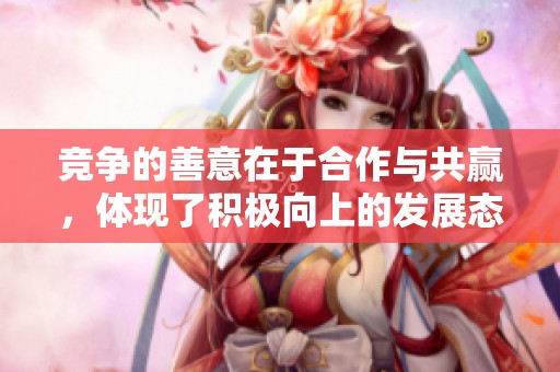 竞争的善意在于合作与共赢，体现了积极向上的发展态度