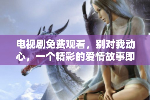 电视剧免费观看，别对我动心，一个精彩的爱情故事即将展开