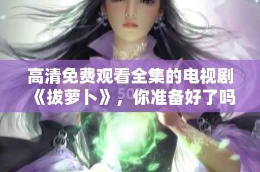 高清免费观看全集的电视剧《拔萝卜》，你准备好了吗？