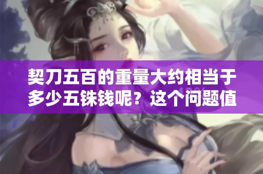 契刀五百的重量大约相当于多少五铢钱呢？这个问题值得深入探讨。