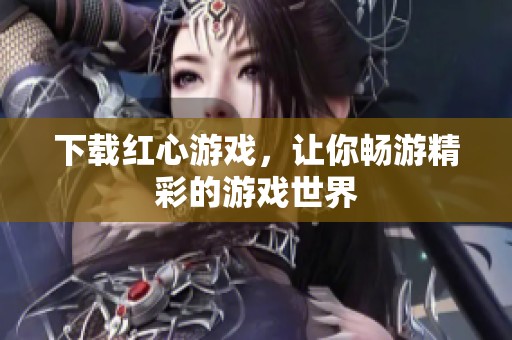 下载红心游戏，让你畅游精彩的游戏世界